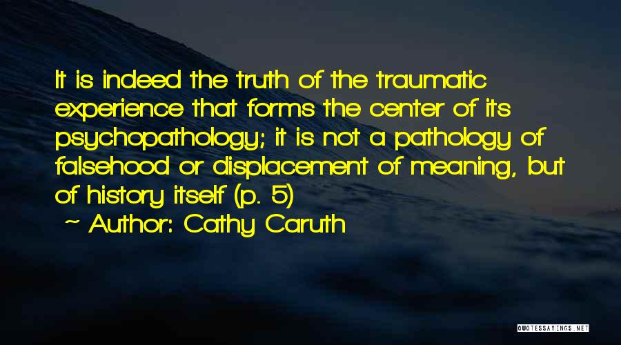 Cathy Caruth Quotes: It Is Indeed The Truth Of The Traumatic Experience That Forms The Center Of Its Psychopathology; It Is Not A