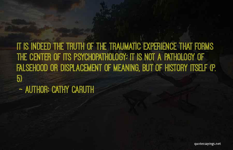 Cathy Caruth Quotes: It Is Indeed The Truth Of The Traumatic Experience That Forms The Center Of Its Psychopathology; It Is Not A