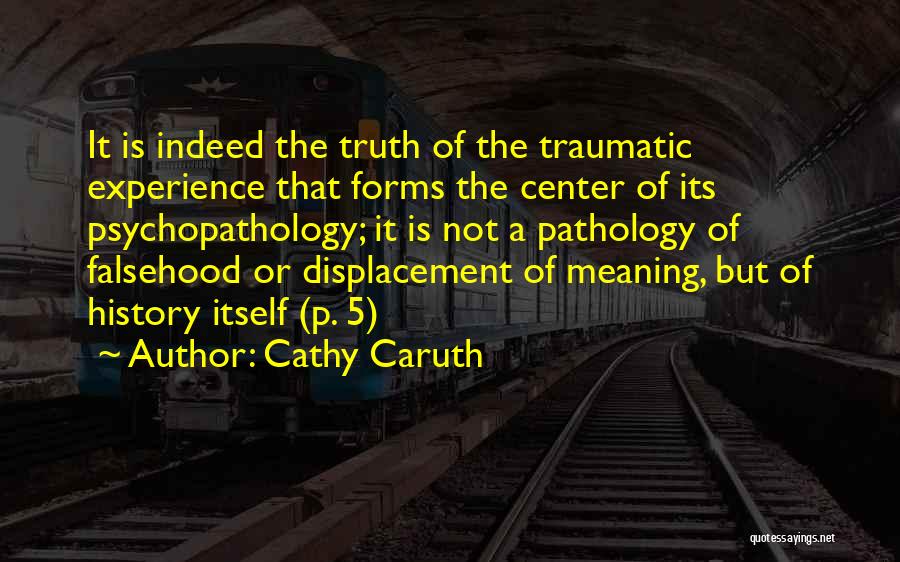 Cathy Caruth Quotes: It Is Indeed The Truth Of The Traumatic Experience That Forms The Center Of Its Psychopathology; It Is Not A