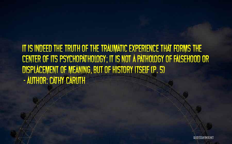 Cathy Caruth Quotes: It Is Indeed The Truth Of The Traumatic Experience That Forms The Center Of Its Psychopathology; It Is Not A