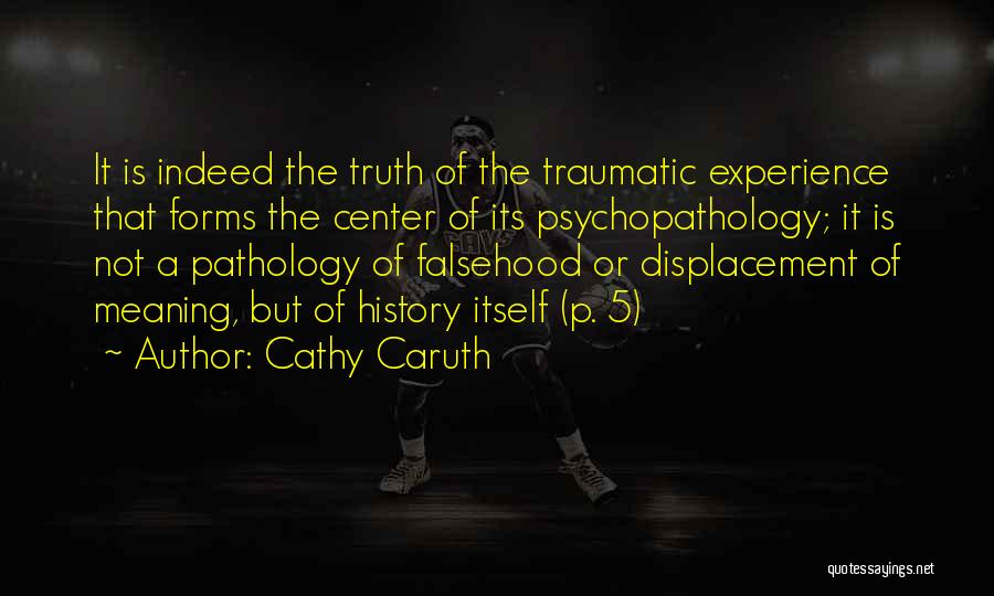 Cathy Caruth Quotes: It Is Indeed The Truth Of The Traumatic Experience That Forms The Center Of Its Psychopathology; It Is Not A