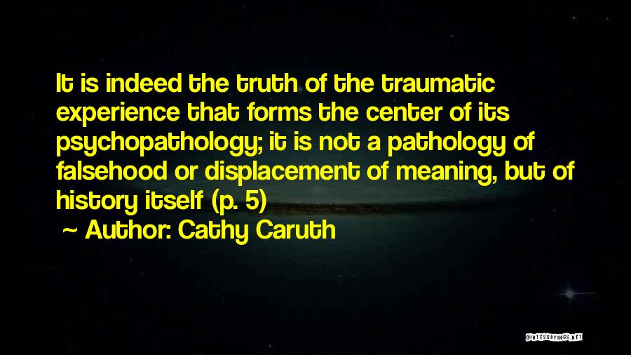 Cathy Caruth Quotes: It Is Indeed The Truth Of The Traumatic Experience That Forms The Center Of Its Psychopathology; It Is Not A