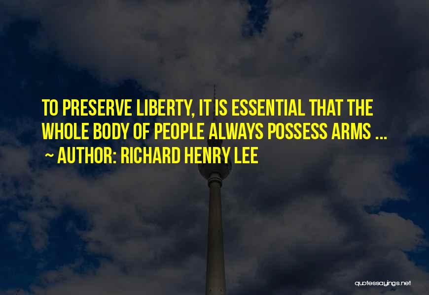 Richard Henry Lee Quotes: To Preserve Liberty, It Is Essential That The Whole Body Of People Always Possess Arms ...