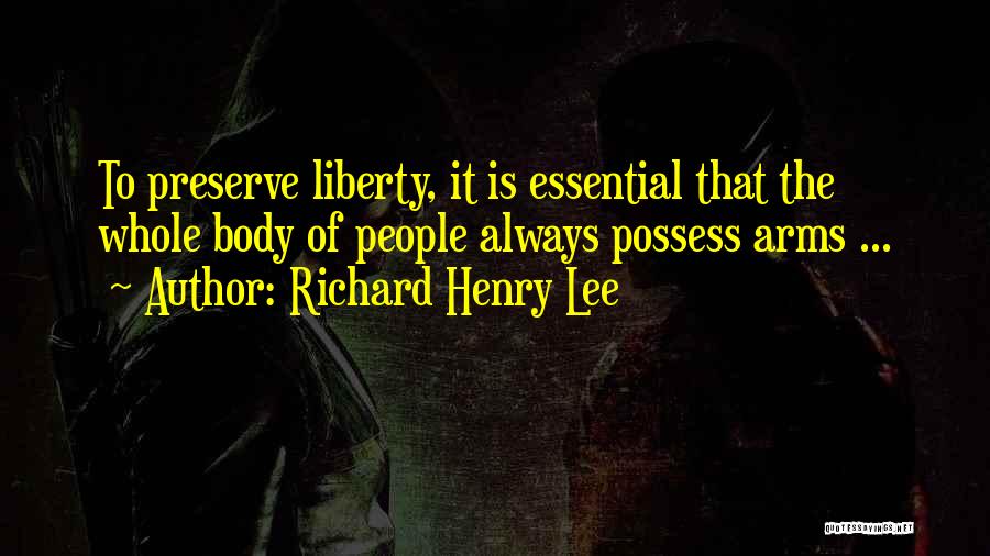 Richard Henry Lee Quotes: To Preserve Liberty, It Is Essential That The Whole Body Of People Always Possess Arms ...