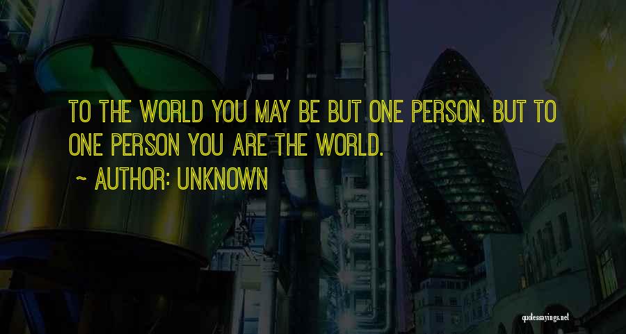 Unknown Quotes: To The World You May Be But One Person. But To One Person You Are The World.