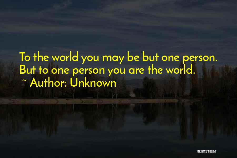 Unknown Quotes: To The World You May Be But One Person. But To One Person You Are The World.