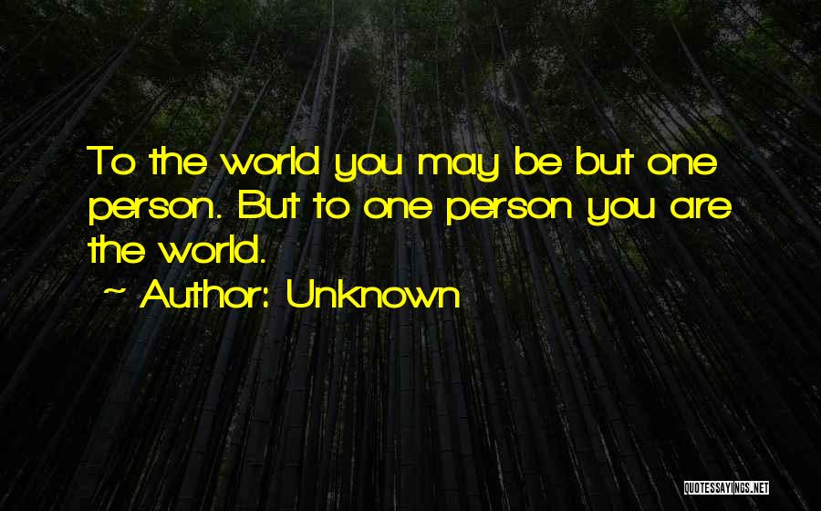 Unknown Quotes: To The World You May Be But One Person. But To One Person You Are The World.