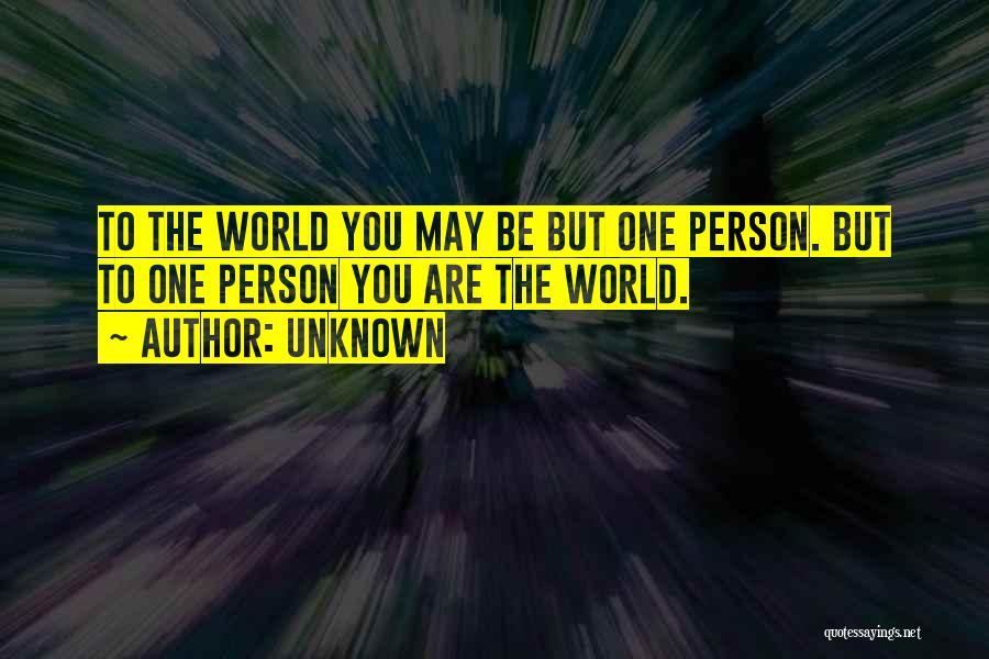 Unknown Quotes: To The World You May Be But One Person. But To One Person You Are The World.
