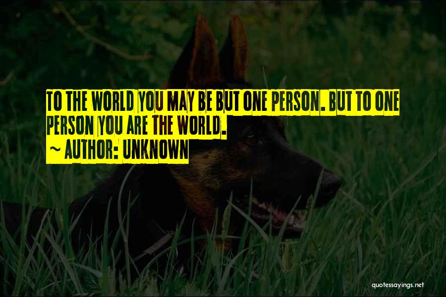 Unknown Quotes: To The World You May Be But One Person. But To One Person You Are The World.