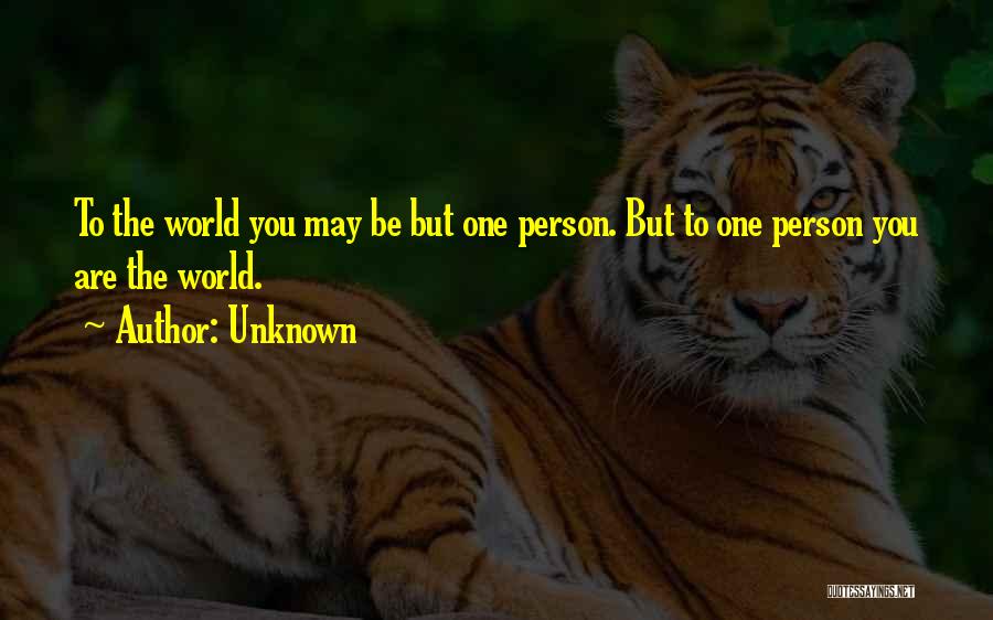 Unknown Quotes: To The World You May Be But One Person. But To One Person You Are The World.