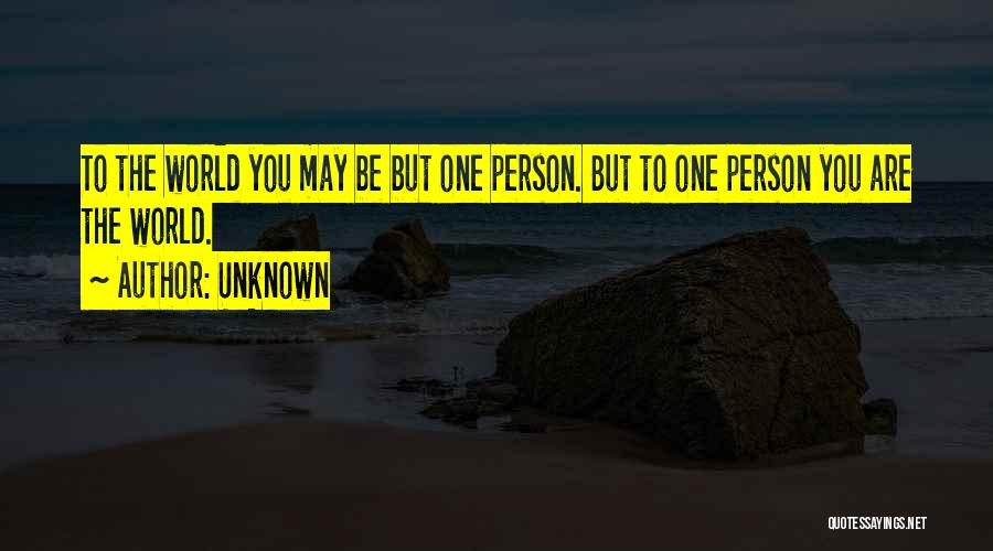 Unknown Quotes: To The World You May Be But One Person. But To One Person You Are The World.