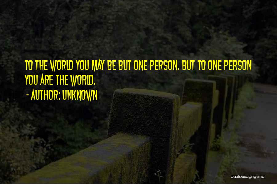 Unknown Quotes: To The World You May Be But One Person. But To One Person You Are The World.