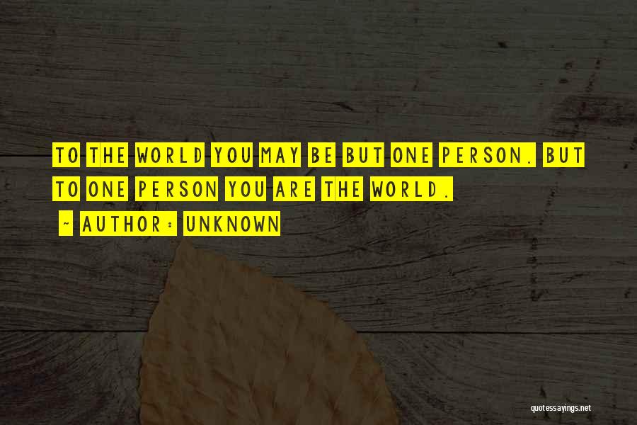 Unknown Quotes: To The World You May Be But One Person. But To One Person You Are The World.
