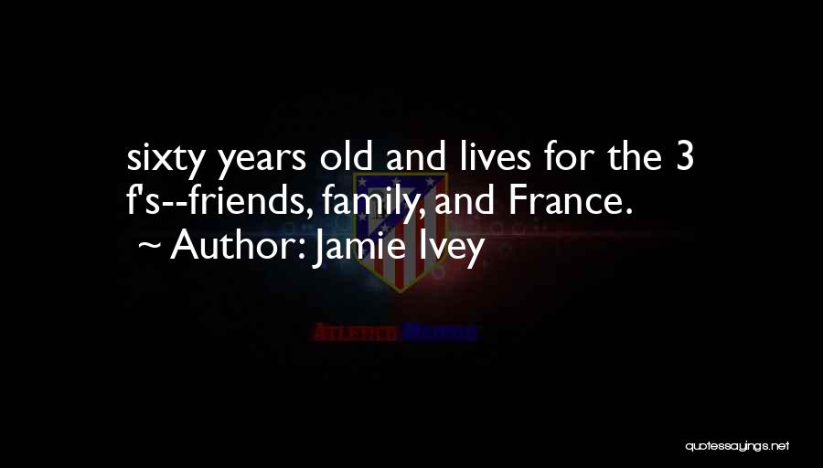 Jamie Ivey Quotes: Sixty Years Old And Lives For The 3 F's--friends, Family, And France.