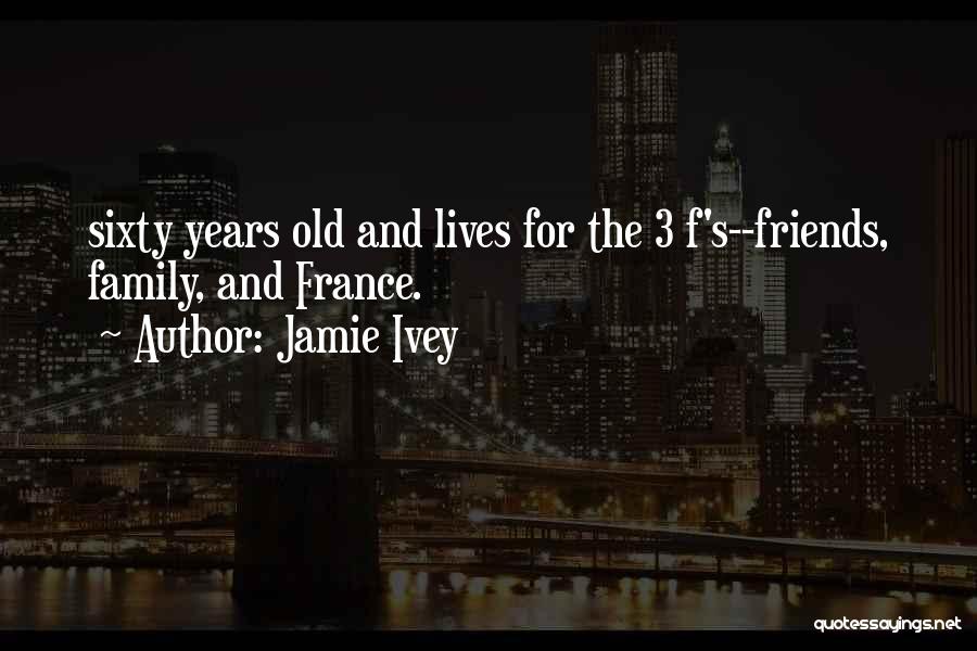 Jamie Ivey Quotes: Sixty Years Old And Lives For The 3 F's--friends, Family, And France.