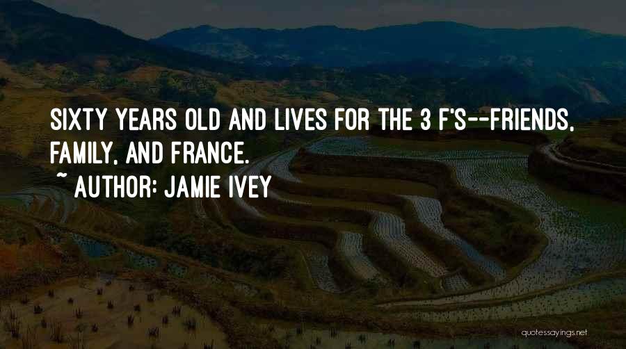 Jamie Ivey Quotes: Sixty Years Old And Lives For The 3 F's--friends, Family, And France.