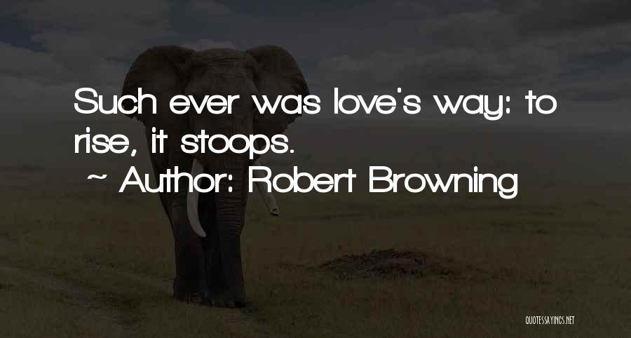 Robert Browning Quotes: Such Ever Was Love's Way: To Rise, It Stoops.