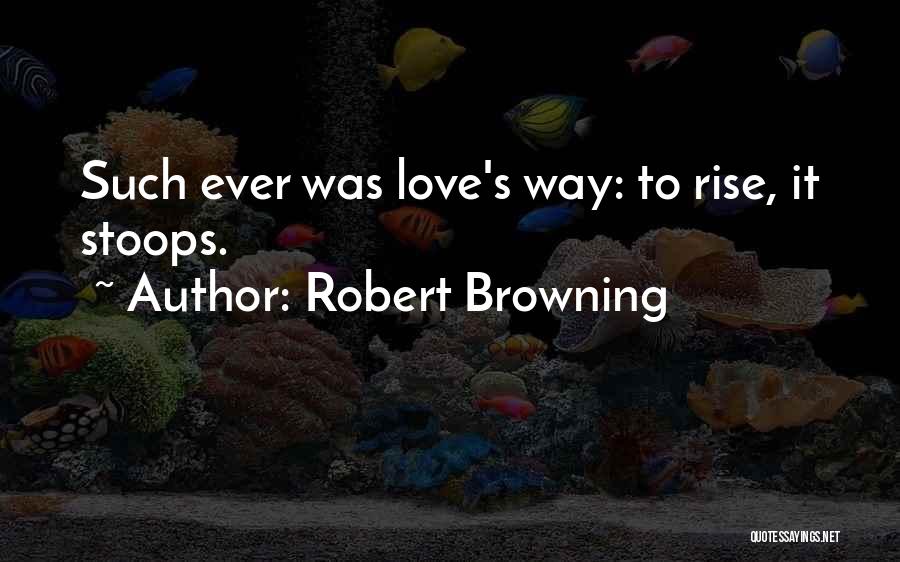 Robert Browning Quotes: Such Ever Was Love's Way: To Rise, It Stoops.