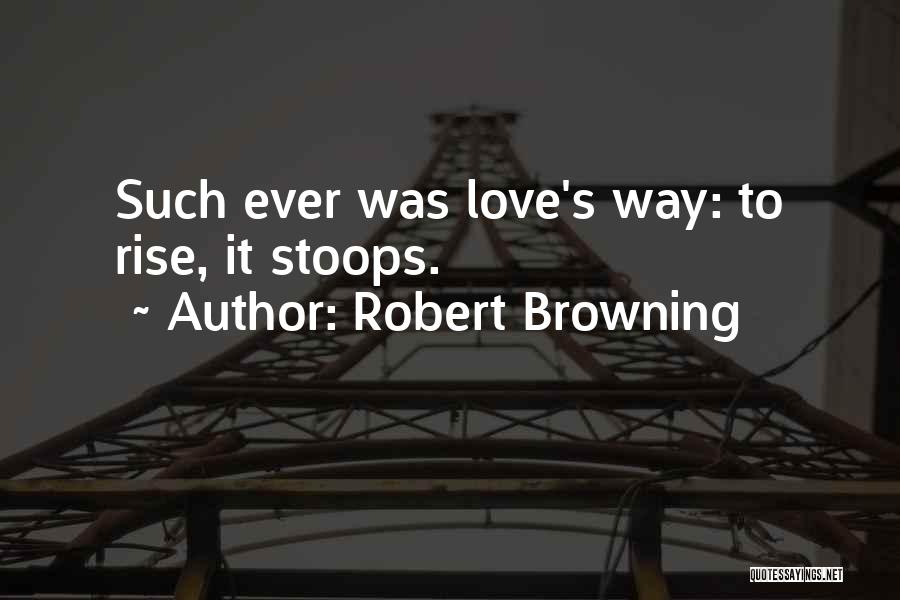 Robert Browning Quotes: Such Ever Was Love's Way: To Rise, It Stoops.