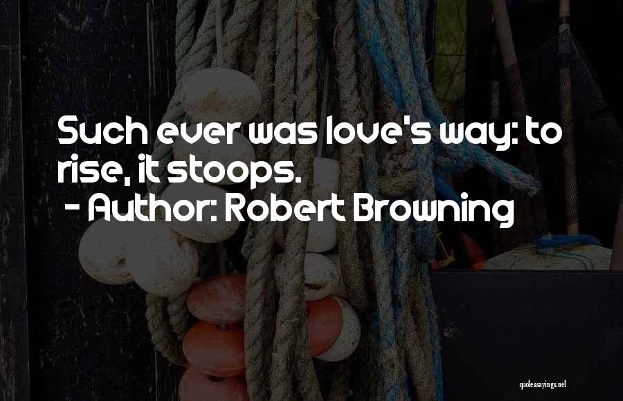 Robert Browning Quotes: Such Ever Was Love's Way: To Rise, It Stoops.