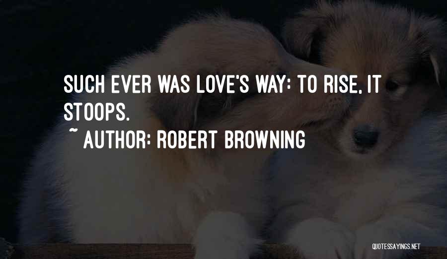 Robert Browning Quotes: Such Ever Was Love's Way: To Rise, It Stoops.