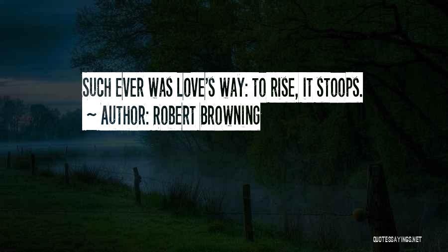 Robert Browning Quotes: Such Ever Was Love's Way: To Rise, It Stoops.