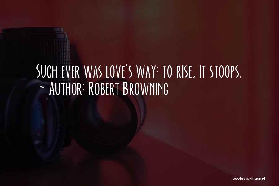 Robert Browning Quotes: Such Ever Was Love's Way: To Rise, It Stoops.