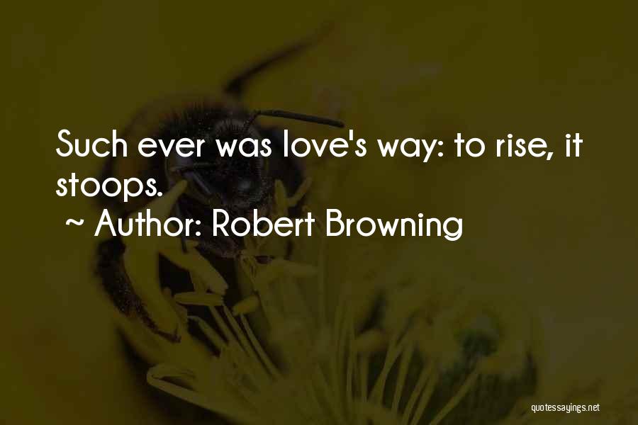 Robert Browning Quotes: Such Ever Was Love's Way: To Rise, It Stoops.