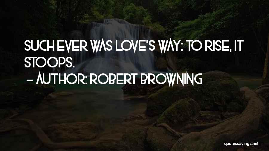 Robert Browning Quotes: Such Ever Was Love's Way: To Rise, It Stoops.