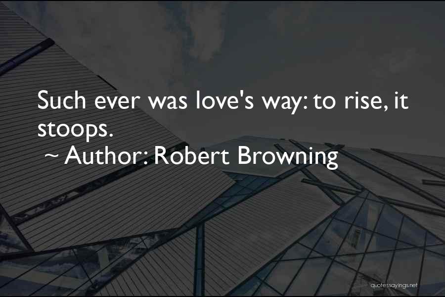 Robert Browning Quotes: Such Ever Was Love's Way: To Rise, It Stoops.