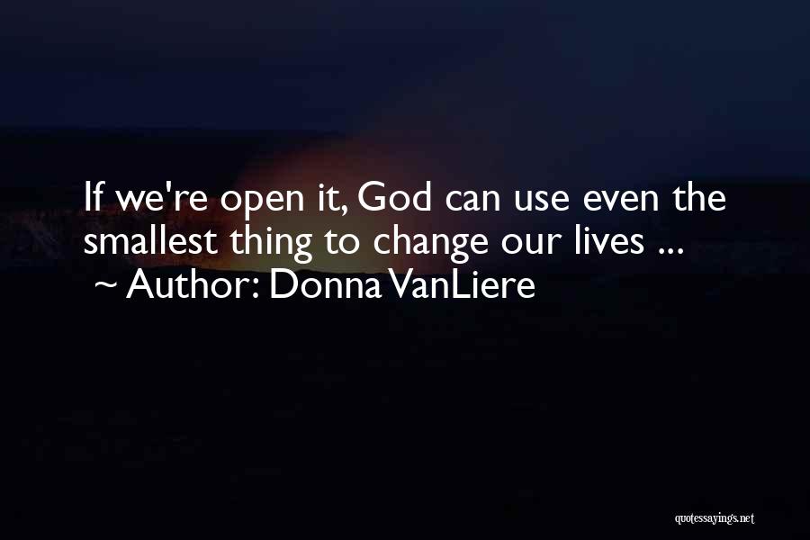 Donna VanLiere Quotes: If We're Open It, God Can Use Even The Smallest Thing To Change Our Lives ...
