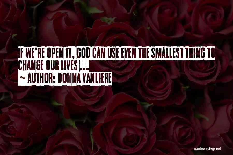 Donna VanLiere Quotes: If We're Open It, God Can Use Even The Smallest Thing To Change Our Lives ...