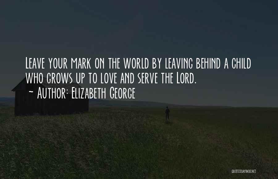 Elizabeth George Quotes: Leave Your Mark On The World By Leaving Behind A Child Who Grows Up To Love And Serve The Lord.