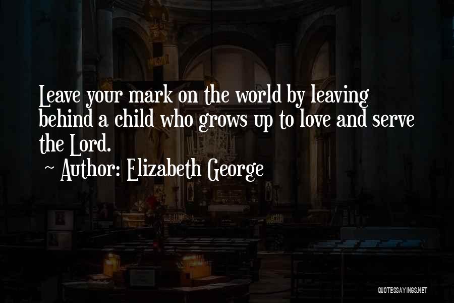 Elizabeth George Quotes: Leave Your Mark On The World By Leaving Behind A Child Who Grows Up To Love And Serve The Lord.