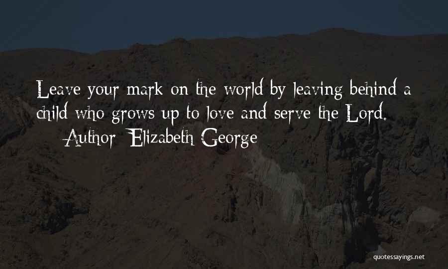 Elizabeth George Quotes: Leave Your Mark On The World By Leaving Behind A Child Who Grows Up To Love And Serve The Lord.