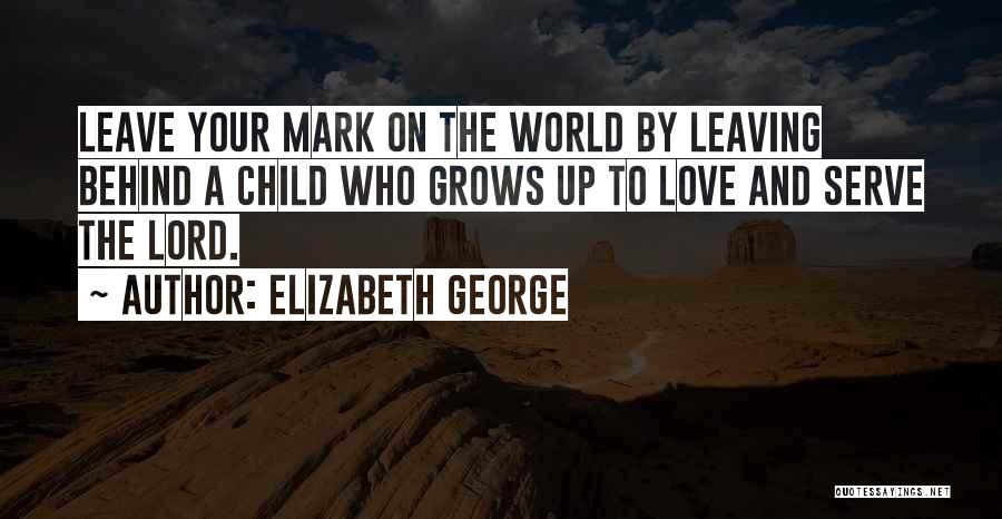 Elizabeth George Quotes: Leave Your Mark On The World By Leaving Behind A Child Who Grows Up To Love And Serve The Lord.