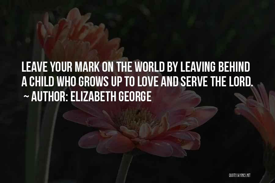 Elizabeth George Quotes: Leave Your Mark On The World By Leaving Behind A Child Who Grows Up To Love And Serve The Lord.