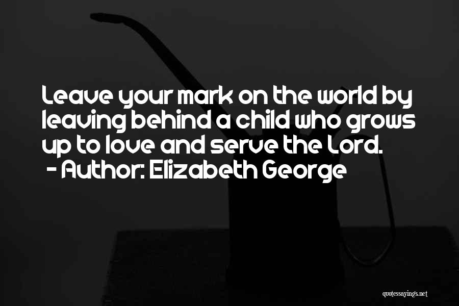 Elizabeth George Quotes: Leave Your Mark On The World By Leaving Behind A Child Who Grows Up To Love And Serve The Lord.