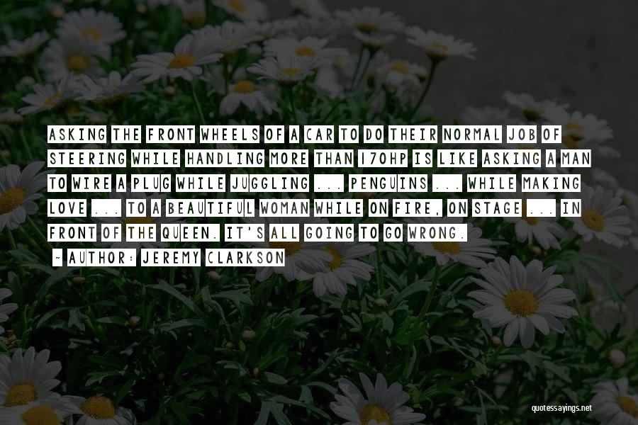 Jeremy Clarkson Quotes: Asking The Front Wheels Of A Car To Do Their Normal Job Of Steering While Handling More Than 170hp Is