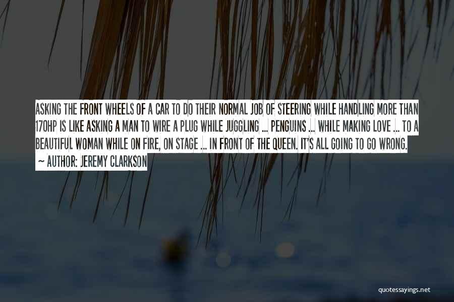 Jeremy Clarkson Quotes: Asking The Front Wheels Of A Car To Do Their Normal Job Of Steering While Handling More Than 170hp Is