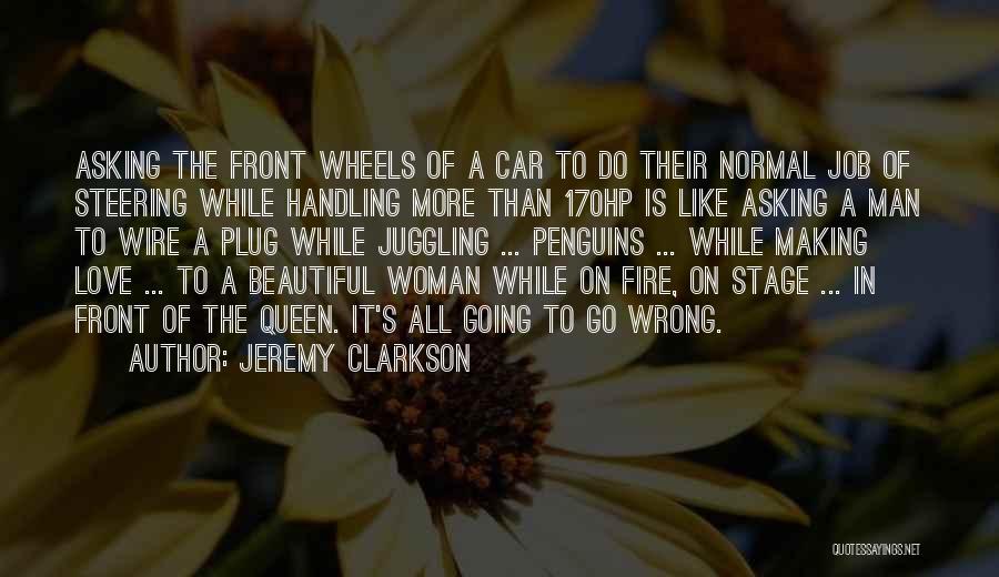 Jeremy Clarkson Quotes: Asking The Front Wheels Of A Car To Do Their Normal Job Of Steering While Handling More Than 170hp Is