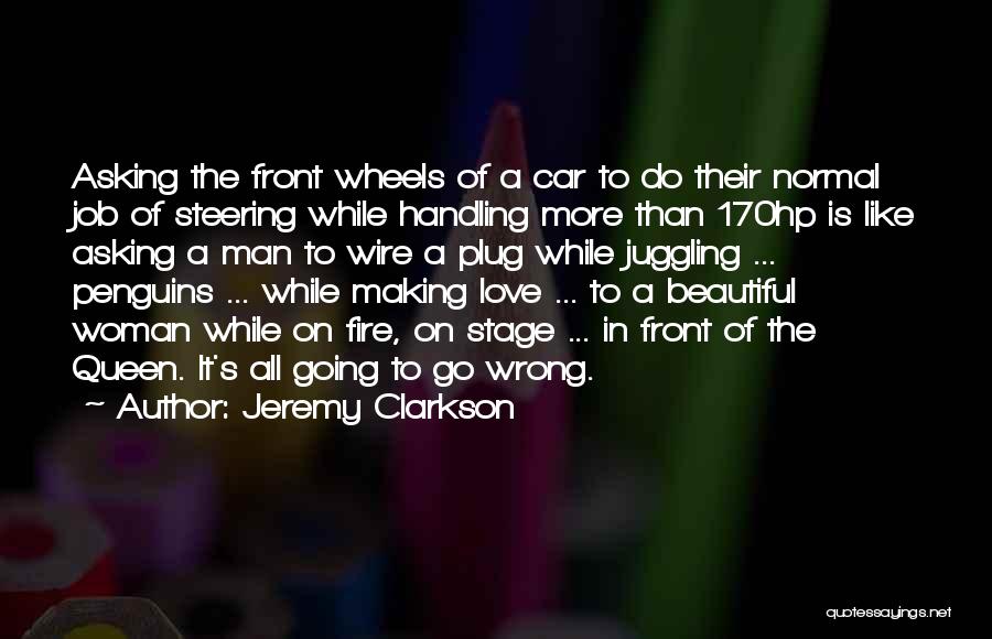 Jeremy Clarkson Quotes: Asking The Front Wheels Of A Car To Do Their Normal Job Of Steering While Handling More Than 170hp Is