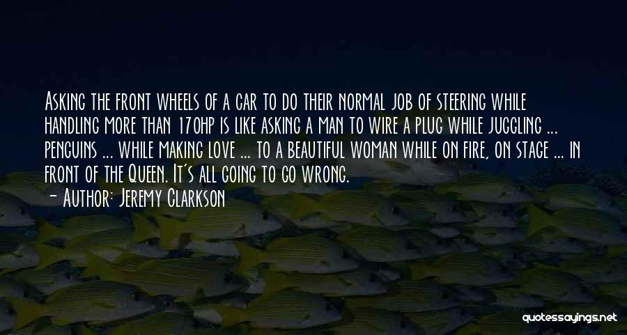 Jeremy Clarkson Quotes: Asking The Front Wheels Of A Car To Do Their Normal Job Of Steering While Handling More Than 170hp Is