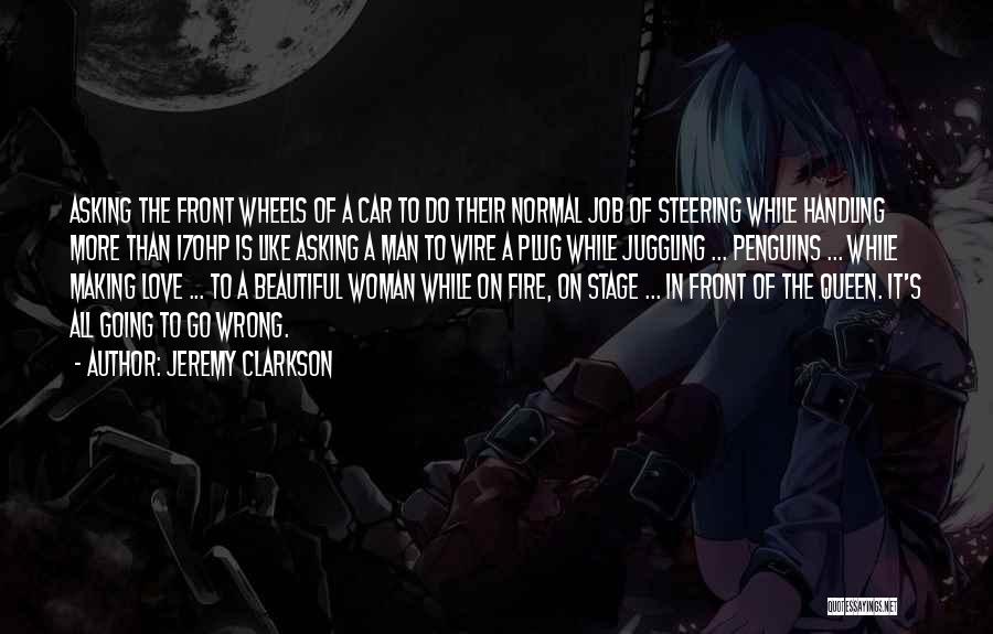 Jeremy Clarkson Quotes: Asking The Front Wheels Of A Car To Do Their Normal Job Of Steering While Handling More Than 170hp Is