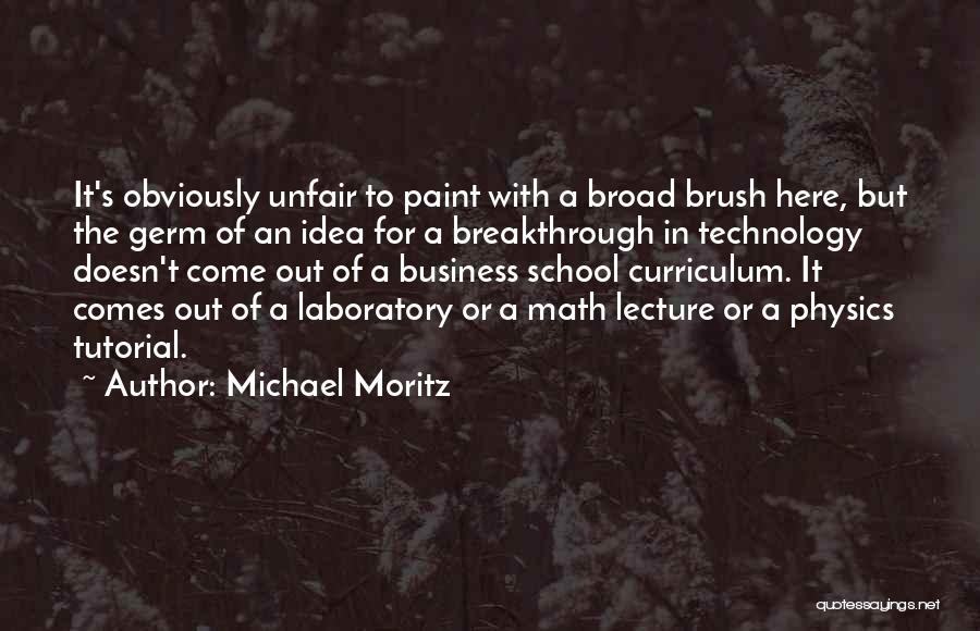 Michael Moritz Quotes: It's Obviously Unfair To Paint With A Broad Brush Here, But The Germ Of An Idea For A Breakthrough In
