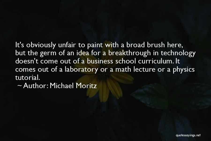 Michael Moritz Quotes: It's Obviously Unfair To Paint With A Broad Brush Here, But The Germ Of An Idea For A Breakthrough In