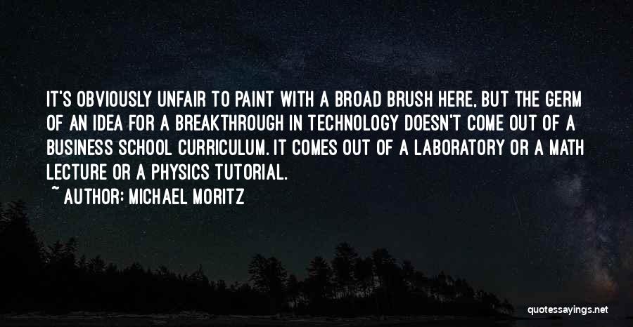 Michael Moritz Quotes: It's Obviously Unfair To Paint With A Broad Brush Here, But The Germ Of An Idea For A Breakthrough In