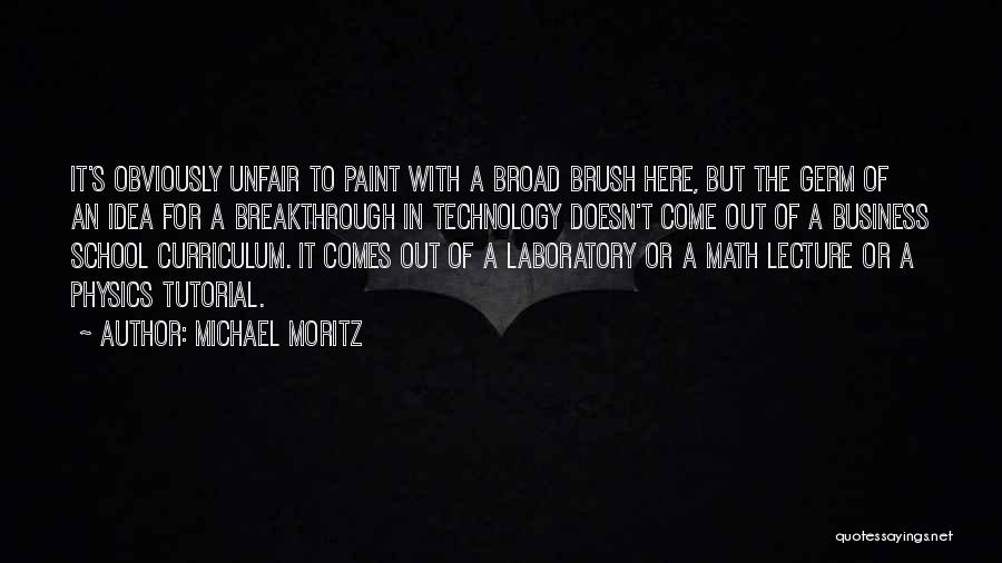 Michael Moritz Quotes: It's Obviously Unfair To Paint With A Broad Brush Here, But The Germ Of An Idea For A Breakthrough In