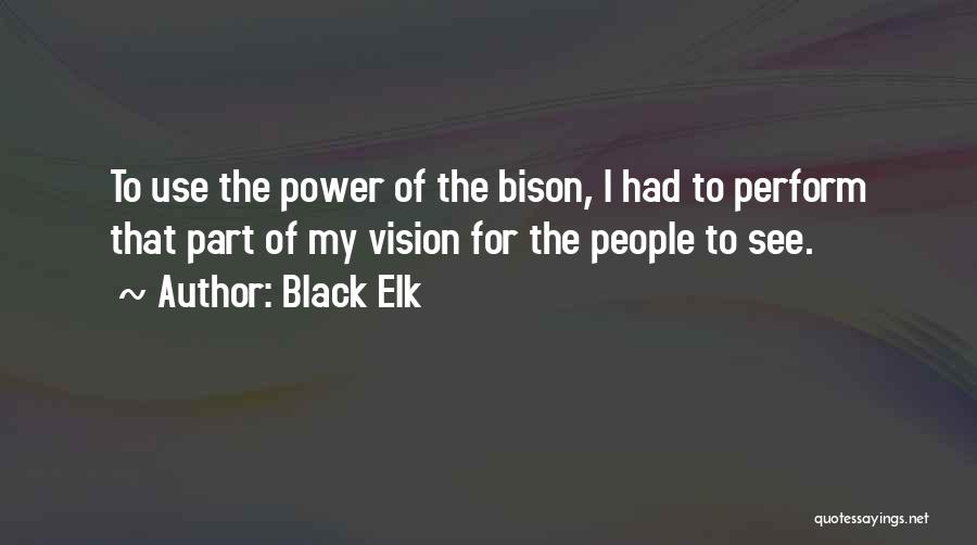 Black Elk Quotes: To Use The Power Of The Bison, I Had To Perform That Part Of My Vision For The People To