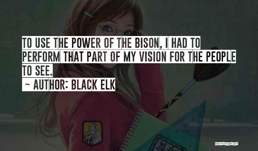 Black Elk Quotes: To Use The Power Of The Bison, I Had To Perform That Part Of My Vision For The People To